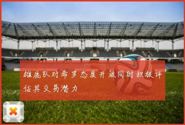 雄鹿队对希罗态度开放同时积极评估其交易潜力
