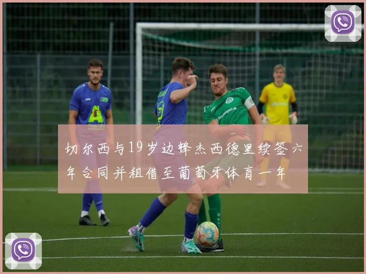 切尔西与19岁边锋杰西德里续签六年合同并租借至葡萄牙体育一年