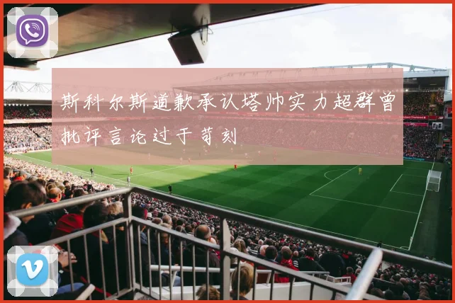 斯科尔斯道歉承认塔帅实力超群曾批评言论过于苛刻