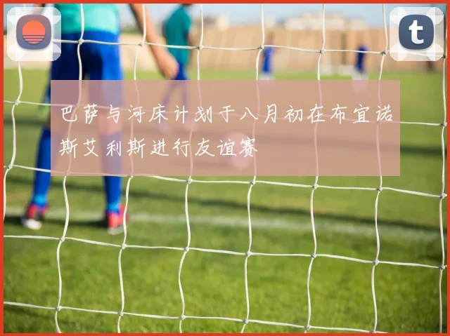 巴萨与河床计划于八月初在布宜诺斯艾利斯进行友谊赛