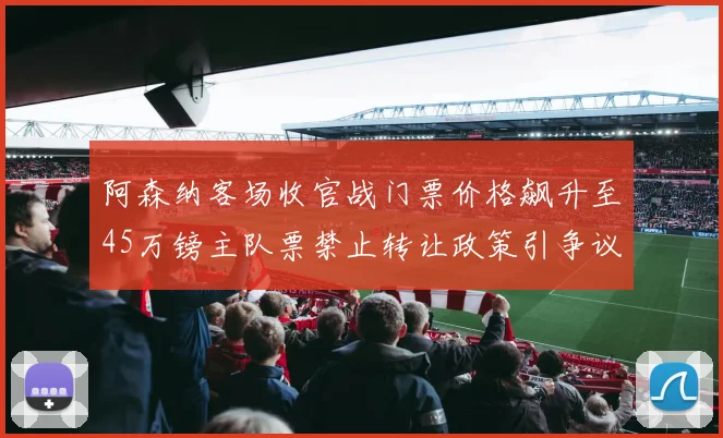 阿森纳客场收官战门票价格飙升至45万镑主队票禁止转让政策引争议