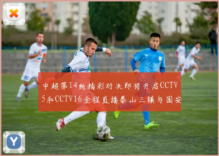 中超第14轮精彩对决即将开启CCTV5和CCTV16全程直播泰山三镇与国安河南之战