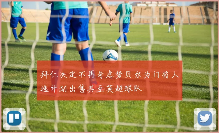 拜仁决定不再考虑努贝尔为门将人选计划出售其至英超球队