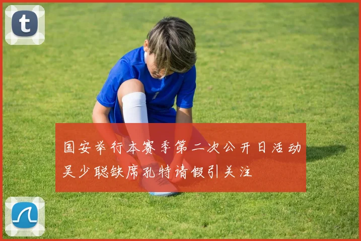 国安举行本赛季第二次公开日活动吴少聪缺席孔特请假引关注