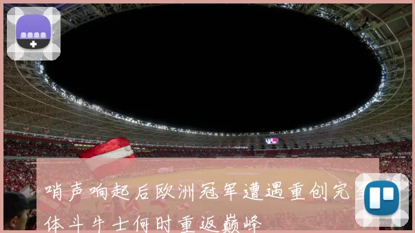 哨声响起后欧洲冠军遭遇重创完全体斗牛士何时重返巅峰