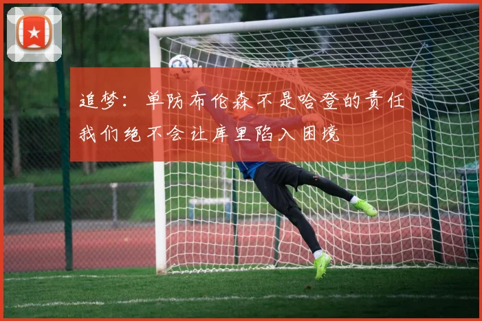 追梦：单防布伦森不是哈登的责任我们绝不会让库里陷入困境