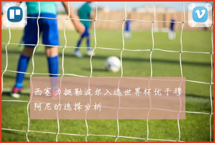 西塞力挺勒波尔入选世界杯优于穆阿尼的选择分析