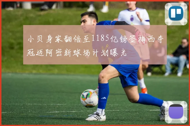 小贝身家翻倍至1185亿镑签梅西夺冠迈阿密新球场计划曝光