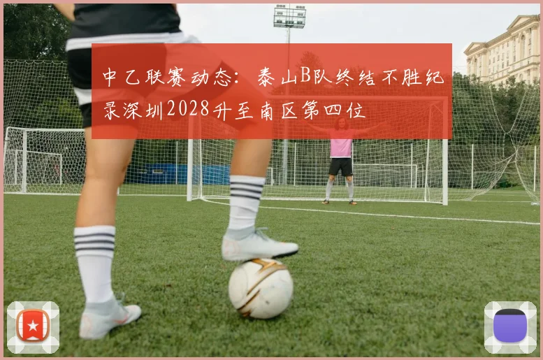 中乙联赛动态：泰山B队终结不胜纪录深圳2028升至南区第四位