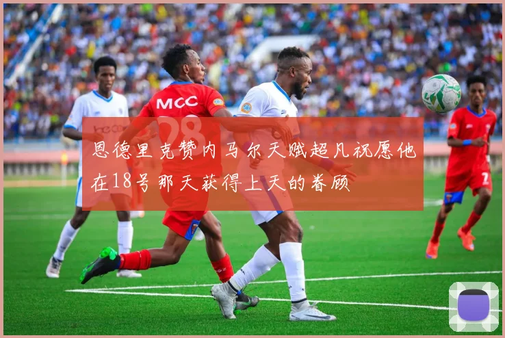 恩德里克赞内马尔天赋超凡祝愿他在18号那天获得上天的眷顾