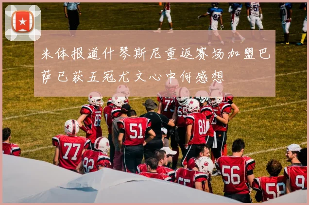 米体报道什琴斯尼重返赛场加盟巴萨已获五冠尤文心中何感想