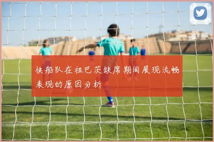 快船队在祖巴茨缺席期间展现流畅表现的原因分析
