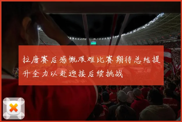 拉唐赛后感慨艰难比赛期待总结提升全力以赴迎接后续挑战